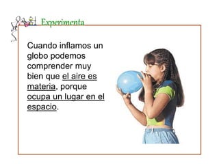 Experimenta
Cuando inflamos un
globo podemos
comprender muy
bien que el aire es
materia, porque
ocupa un lugar en el
espacio.
 