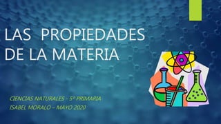 LAS PROPIEDADES
DE LA MATERIA
CIENCIAS NATURALES - 5º PRIMARIA
ISABEL MORALO – MAYO 2020
 