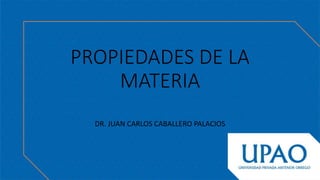 PROPIEDADES DE LA
MATERIA
DR. JUAN CARLOS CABALLERO PALACIOS
 