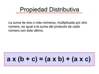 Propiedad Distributiva a x (b + c) = (a x b) + (a x c) La suma de dos o más números, multiplicada por otro número, es igual a la suma del producto de cada número con éste último. 