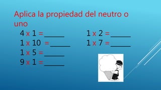 Aplica la propiedad del neutro o
uno
4 x 1 =______ 1 x 2 =______
1 x 10 =______ 1 x 7 =______
1 x 5 =______
9 x 1 =______
 