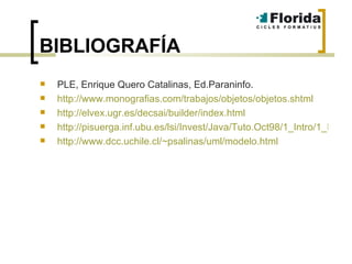 BIBLIOGRAFÍA PLE, Enrique Quero Catalinas, Ed.Paraninfo. http://www.monografias.com/trabajos/objetos/objetos.shtml http://elvex.ugr.es/decsai/builder/index.html http://pisuerga.inf.ubu.es/lsi/Invest/Java/Tuto.Oct98/1_Intro/1_IntPoo.htm#_Toc441217857 http://www.dcc.uchile.cl/~psalinas/uml/modelo.html 
