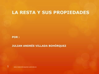 LA RESTA Y SUS PROPIEDADES

POR :
JULIAN ANDRÉS VILLADA BOHÓRQUEZ

1

www.matemáticasjulian.webnode.es

 