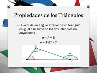 Propiedades de los Triángulos
 El valor de un ángulo exterior de un triángulo
es igual a la suma de los dos interiores no
adyacentes.
α = A + B
α = 180º - C
 