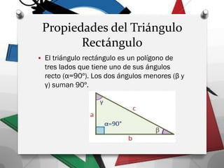Propiedades del Triángulo
Rectángulo
 El triángulo rectángulo es un polígono de
tres lados que tiene uno de sus ángulos
recto (α=90º). Los dos ángulos menores (β y
γ) suman 90º.
 