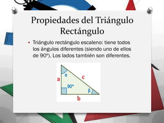 Propiedades del Triángulo
Rectángulo
 Triángulo rectángulo escaleno: tiene todos
los ángulos diferentes (siendo uno de ellos
de 90º). Los lados también son diferentes.
 