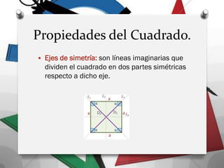 Propiedades del Cuadrado.
 Ejes de simetría: son líneas imaginarias que
dividen el cuadrado en dos partes simétricas
respecto a dicho eje.
 