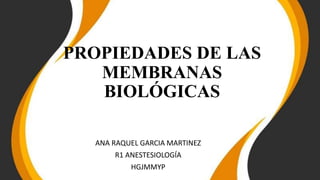 PROPIEDADES DE LAS
MEMBRANAS
BIOLÓGICAS
ANA RAQUEL GARCIA MARTINEZ
R1 ANESTESIOLOGÍA
HGJMMYP
 