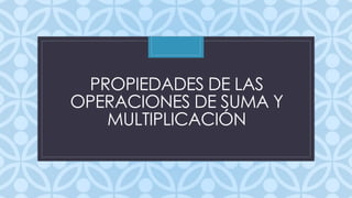 C
PROPIEDADES DE LAS
OPERACIONES DE SUMA Y
MULTIPLICACIÓN
 
