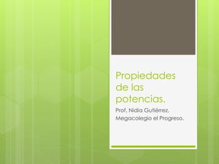 Propiedades 
de las 
potencias. 
Prof. Nidia Gutiérrez. 
Megacolegio el Progreso. 
 