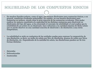 SOLUBILIDAD DE LOS COMPUESTOS IONICOS
 En muchos líquidos polares, como el agua, son buenos disolventes para sustancias i...