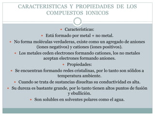 CARACTERISTICAS Y PROPIEDADES DE LOS
COMPUESTOS IONICOS
 Características:
 Está formado por metal + no metal.
 No forma...
