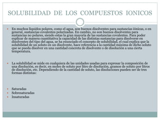SOLUBILIDAD DE LOS COMPUESTOS IONICOS
 En muchos líquidos polares, como el agua, son buenos disolventes para sustancias i...