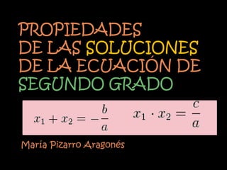 PROPIEDADES
DE LAS SOLUCIONES
DE LA ECUACIÓN DE
SEGUNDO GRADO


María Pizarro Aragonés
 