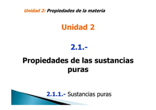 2.1.-
Propiedades de las sustancias
puras
2.1.1.- Sustancias puras
Unidad 2: Propiedades de la materia
Unidad 2
 