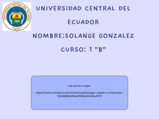 Link primer mapa:
https://www.mindomo.com/mindmap/biologia-celular-y-molecular-
792f48860d354cf598bd20c113a47571
UNIVERSIDAD CENTRAL DEL
ECUADOR
NOMBRE:SOLANGE GONZALEZ
CURSO: 1 "B"
 