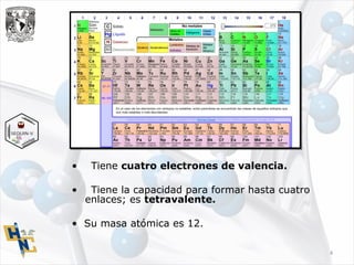 • Tiene cuatro electrones de valencia.
• Tiene la capacidad para formar hasta cuatro
enlaces; es tetravalente.
• Su masa atómica es 12.
4
 