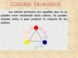 Los colores primarios son aquellos que no se
pueden crear mezclando otros colores. Se pueden
mezclar entre sí para producir la mayoría de los
colores.
 