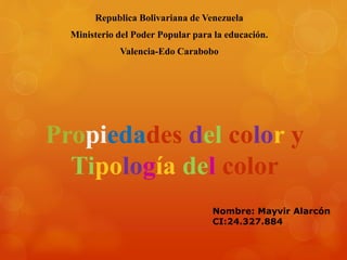 Republica Bolivariana de Venezuela 
Ministerio del Poder Popular para la educación. 
Valencia-Edo Carabobo 
Propiedades del color y 
Tipología del color 
Nombre: Mayvir Alarcón 
CI:24.327.884 
 