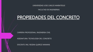 PROPIEDADES DEL CONCRETO
CARRERA PROFESIONAL: INGENIERIA CIVIL
ASIGNATURA: TECNOLOGIA DEL CONCRETO
DOCENTE: ING. REGINA QUIROZ MAMANI
UNIVERSIDAD JOSE CARLOS MARIATEGUI
FACULTAD DE INGENIERIAS
 