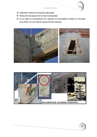 TecnologíadelConcreto
 Utilizando medios de transporte adecuados
 Reducción de espesor de la masa transportada
 Si se utiliza la compactación por vibración es aconsejable emplear un hormigón
poco fluido con una relación agua/cemento reducida.
 