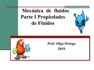 Mecánica de fluidos
Parte I Propiedades
de Fluidos
Prof. Olga Ortega
2019
 