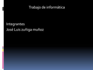 Trabajo de informática Integrantes  José Luis zuñiga muñoz 