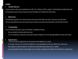 Tipos de metales HIERROLa Siderurgia es la rama de la metalurgia que estudia todo lo referente a la extracción, transformación y aplicaciones del hierro.Minerales.Los minerales de hierro más usados como materia prima para la obtención de este metal son:Magnetita, cuyo yacimiento más importante se encuentran en Suecia, España y EE.UU. En la Rep. Dom. Existen pequeños yacimientos de este mineral.Siderita:, ,se halla principalmente en Inglaterra