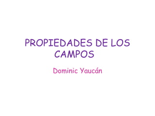 PROPIEDADES DE LOS
CAMPOS
Dominic Yaucán
 
