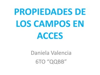 PROPIEDADES DE
LOS CAMPOS EN
ACCES
Daniela Valencia
6TO “QQBB”
 