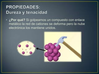 • ¿Por qué? Si golpeamos un compuesto con enlace
  metálico la red de cationes se deforma pero la nube
  electrónica los mantiene unidos.
 