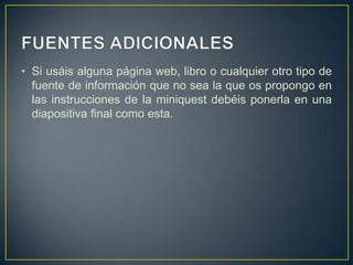 • Si usáis alguna página web, libro o cualquier otro tipo de
  fuente de información que no sea la que os propongo en
  las instrucciones de la miniquest debéis ponerla en una
  diapositiva final como esta.
 
