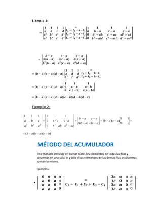 Ejemplo 1:




     Ejemplo 2:

1    1        1     1     1       1
                                              b a     c a                          1   1
a    b        c     0    b-a      c-a                           (b   a )( c   a)
                                             b(b a ) c(c a )                       b   c
a2   b2       c2    0    b 2 - ab c 2   ac

(b a)(c        a)(c b)


             MÉTODO DEL ACUMULADOR
             Este método consiste en sumar todos los elementos de todas las filas y
             columnas en una sola, si y solo si los elementos de las demás filas o columnas
             suman lo mismo.

             Ejemplos:



         
 