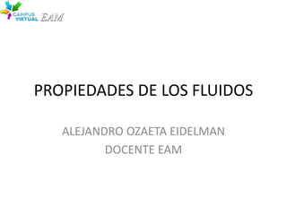 PROPIEDADES DE LOS FLUIDOS
ALEJANDRO OZAETA EIDELMAN
DOCENTE EAM
 