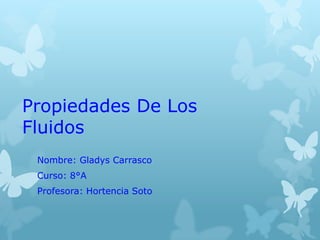 Propiedades De Los
Fluidos
Nombre: Gladys Carrasco
Curso: 8°A
Profesora: Hortencia Soto
 