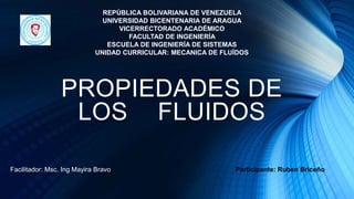 PROPIEDADES DE
LOS FLUIDOS
REPÚBLICA BOLIVARIANA DE VENEZUELA
UNIVERSIDAD BICENTENARIA DE ARAGUA
VICERRECTORADO ACADÉMICO
FACULTAD DE INGENIERÍA
ESCUELA DE INGENIERÍA DE SISTEMAS
UNIDAD CURRICULAR: MECANICA DE FLUÍDOS
Facilitador: Msc. Ing Mayira Bravo Participante: Ruben Briceño
 