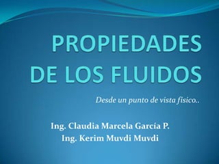 PROPIEDADES DE LOS FLUIDOS Desde un punto de vista físico.. Ing. Claudia Marcela García P. Ing. Kerim Muvdi Muvdi 