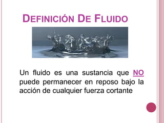 DEFINICIÓN DE FLUIDO



Un fluido es una sustancia que NO
puede permanecer en reposo bajo la
acción de cualquier fuerza cortante
 