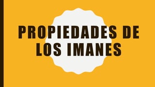 PROPIEDADES DE
LOS IMANES
 