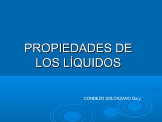PROPIEDADES DEPROPIEDADES DE
LOS LÍQUIDOSLOS LÍQUIDOS
CONDEZO SOLORZANO Gary
 