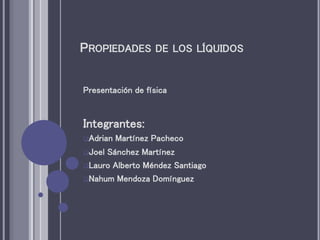 PROPIEDADES DE LOS LÍQUIDOS
Presentación de física
Integrantes:
Adrian Martínez Pacheco
Joel Sánchez Martínez
Lauro Alberto Méndez Santiago
Nahum Mendoza Domínguez
 