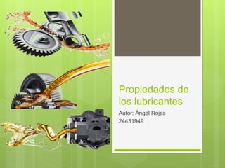 Propiedades de
los lubricantes
Autor: Ángel Rojas
24431949
 