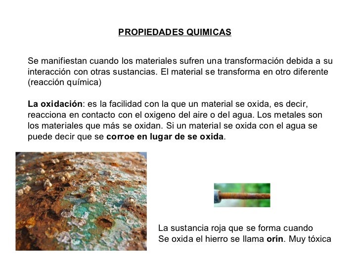 PROPIEDADES QUIMICAS Se manifiestan cuando los materiales sufren una transformación debida a su interacción con otras sust...