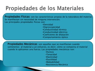 Propiedades de los MaterialesPropiedades Físicas: son las características propias de la naturaleza del material. Se manifiestan sin necesidad de ninguna intervención.Las principales propiedades físicas son:Densidad