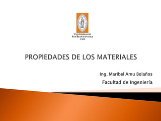 PROPIEDADES DE LOS MATERIALES Ing. Maribel Amu Bolaños Facultad de Ingeniería 