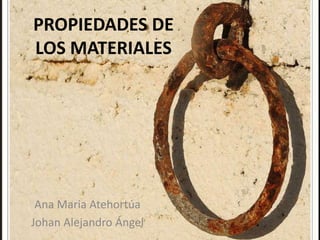 PROPIEDADES DE LOS MATERIALES Ana Maria Atehortúa Johan Alejandro Ángel 