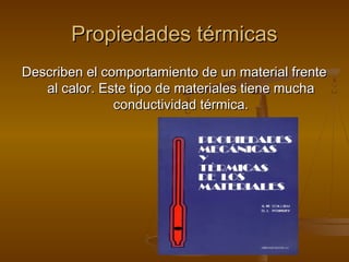 Propiedades térmicas
Describen el comportamiento de un material frente
   al calor. Este tipo de materiales tiene mucha
               conductividad térmica.
 