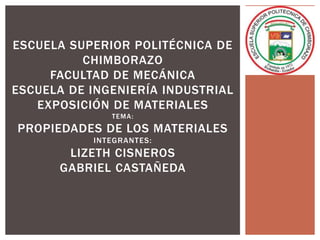 ESCUELA SUPERIOR POLITÉCNICA DE
          CHIMBORAZO
     FACULTAD DE MECÁNICA
ESCUELA DE INGENIERÍA INDUSTRIAL
   EXPOSICIÓN DE MATERIALES
              TEMA:
PROPIEDADES DE LOS MATERIALES
           INTEGRANTES:
       LIZETH CISNEROS
      GABRIEL CASTAÑEDA
 