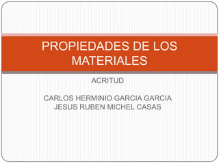 ACRITUD
CARLOS HERMINIO GARCIA GARCIA
JESUS RUBEN MICHEL CASAS
PROPIEDADES DE LOS
MATERIALES
 