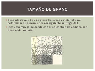  Depende de que tipo de grano tiene cada material para
determinar su dureza y por consiguiente su fragilidad.
 Esto esta muy relacionado con el porcentaje de carbono que
tiene cada material.
TAMAÑO DE GRANO
 